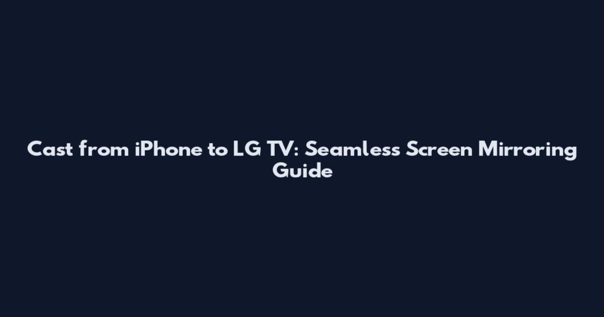 Cast from iPhone to LG TV: Seamless Screen Mirroring Guide