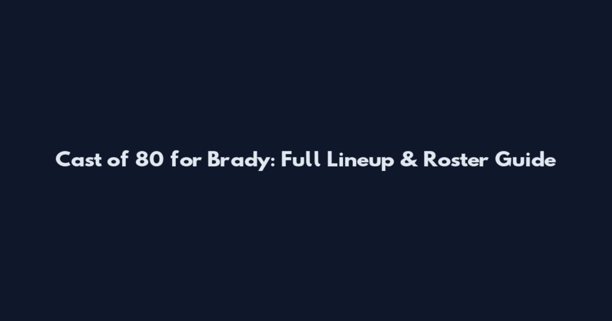 Cast of 80 for Brady: Full Lineup & Roster Guide