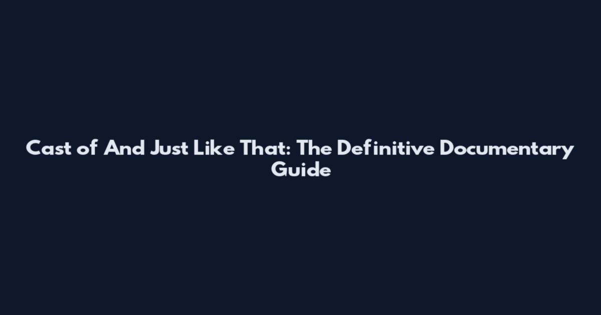 Cast of And Just Like That: The Definitive Documentary Guide
