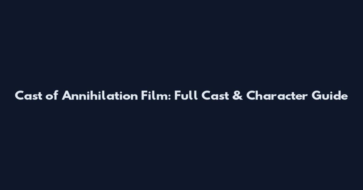 Cast of Annihilation Film: Full Cast & Character Guide