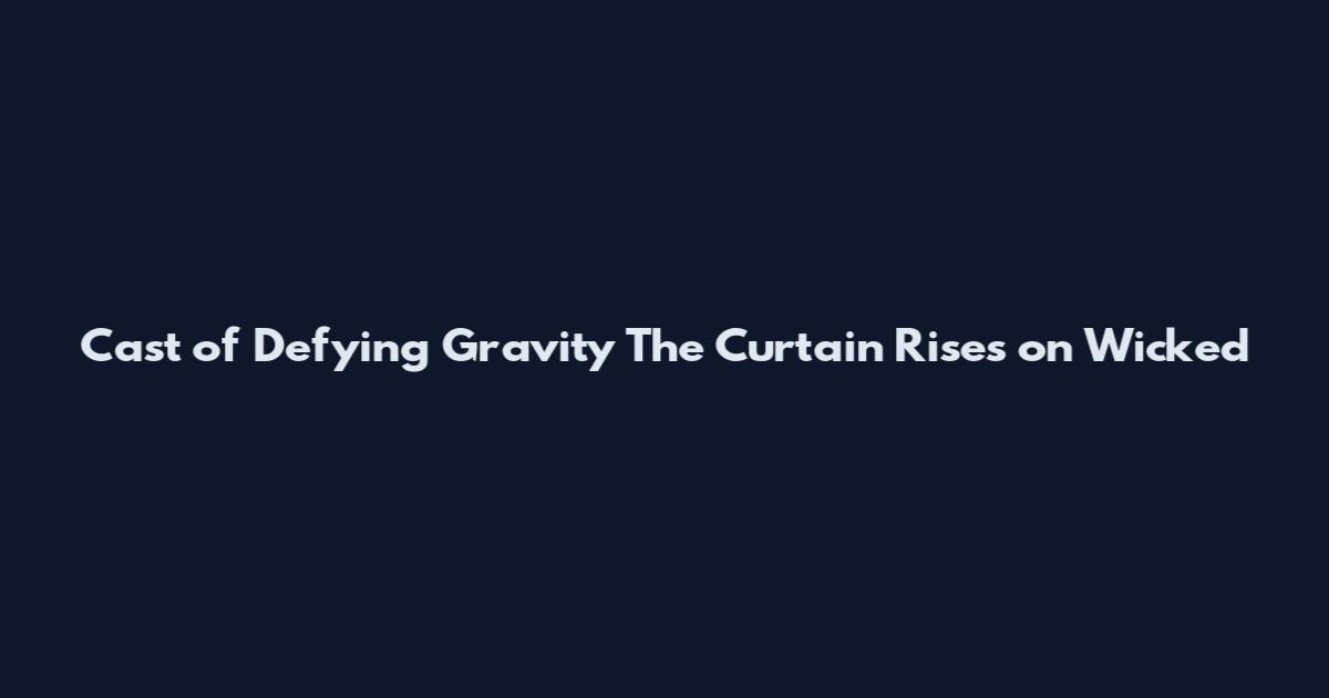 Cast of Defying Gravity The Curtain Rises on Wicked