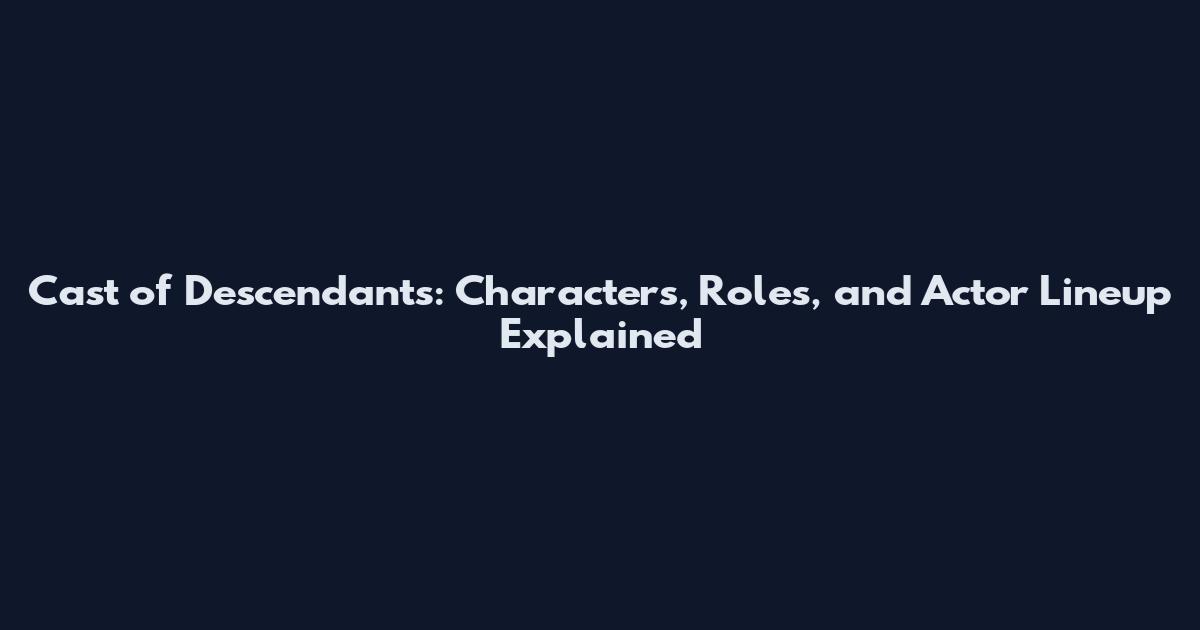 Cast of Descendants: Characters, Roles, and Actor Lineup Explained