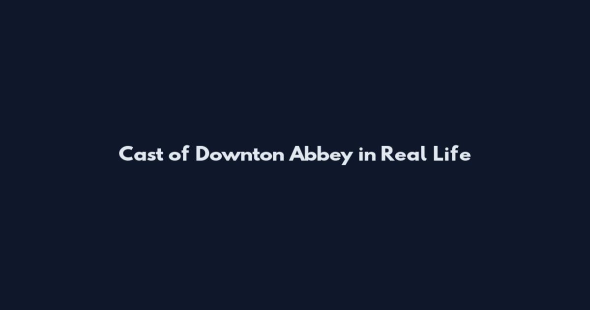 Cast of Downton Abbey in Real Life