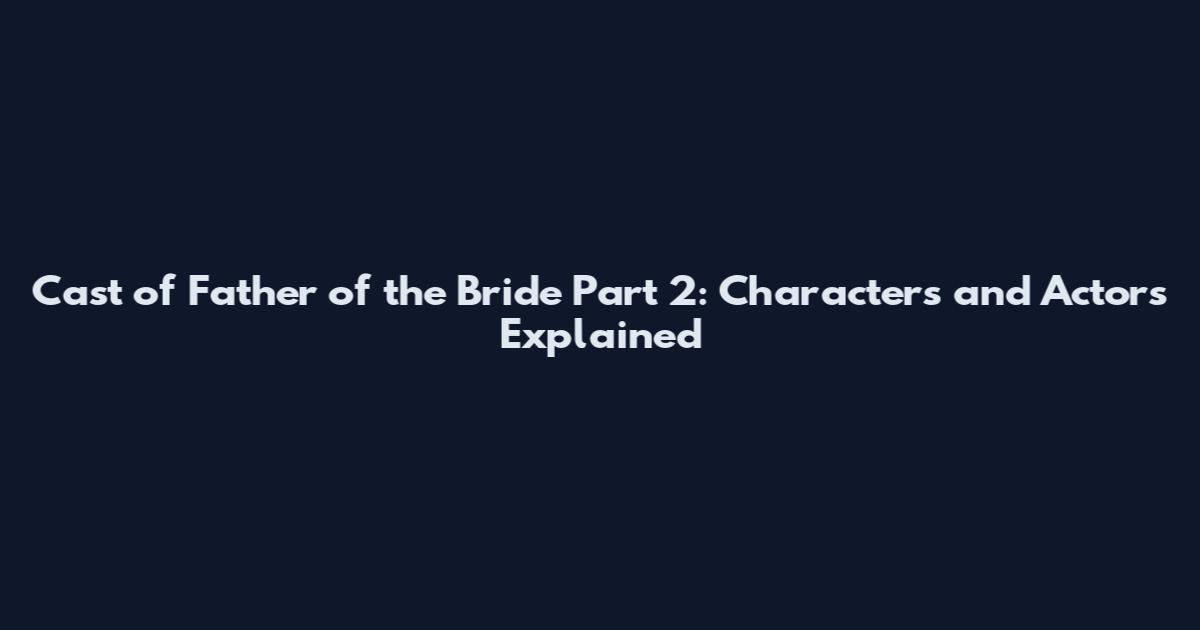 Cast of Father of the Bride Part 2: Characters and Actors Explained