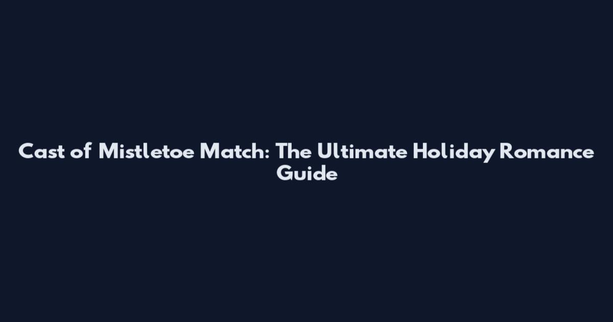 Cast of Mistletoe Match: The Ultimate Holiday Romance Guide