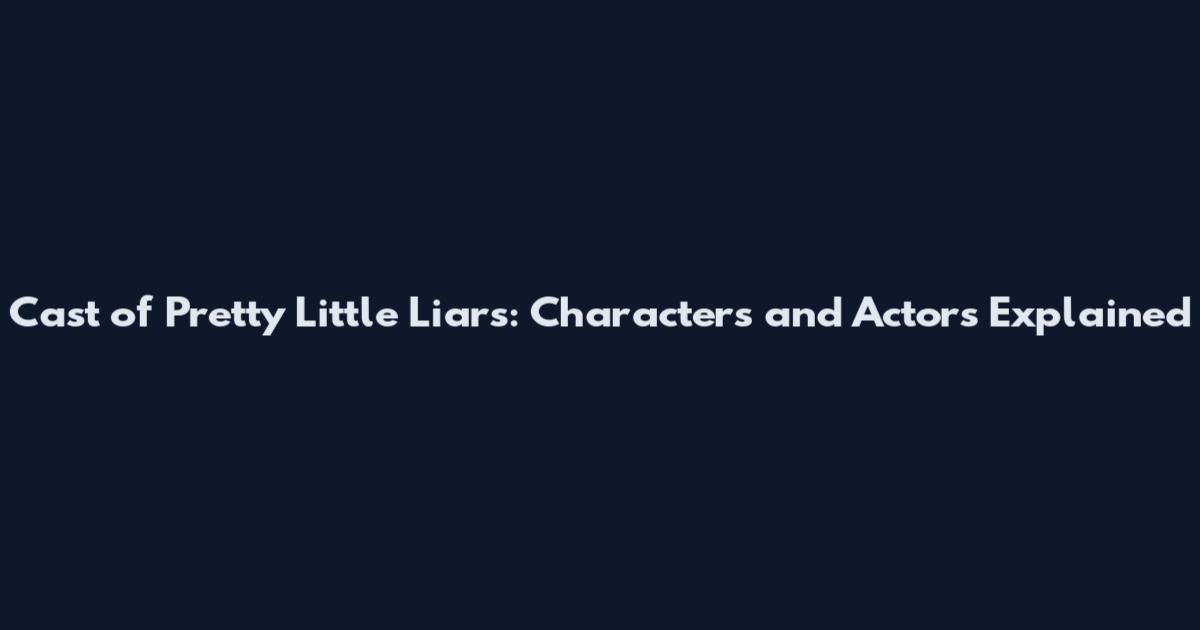 Cast of Pretty Little Liars: Characters and Actors Explained