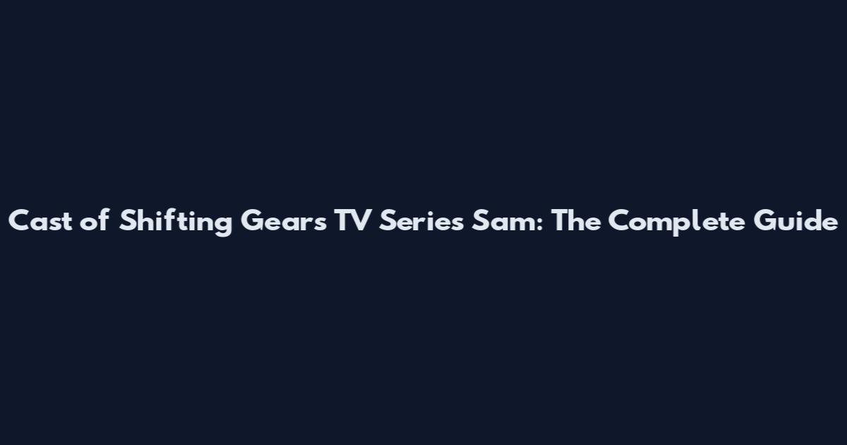 Cast of Shifting Gears TV Series Sam: The Complete Guide