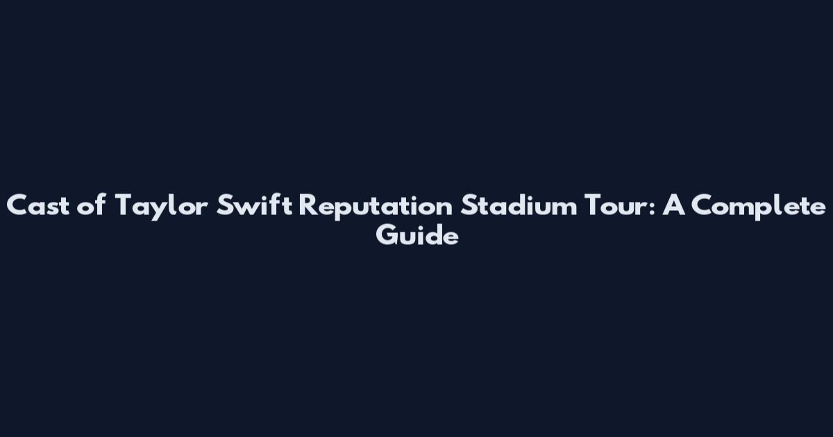 Cast of Taylor Swift Reputation Stadium Tour: A Complete Guide