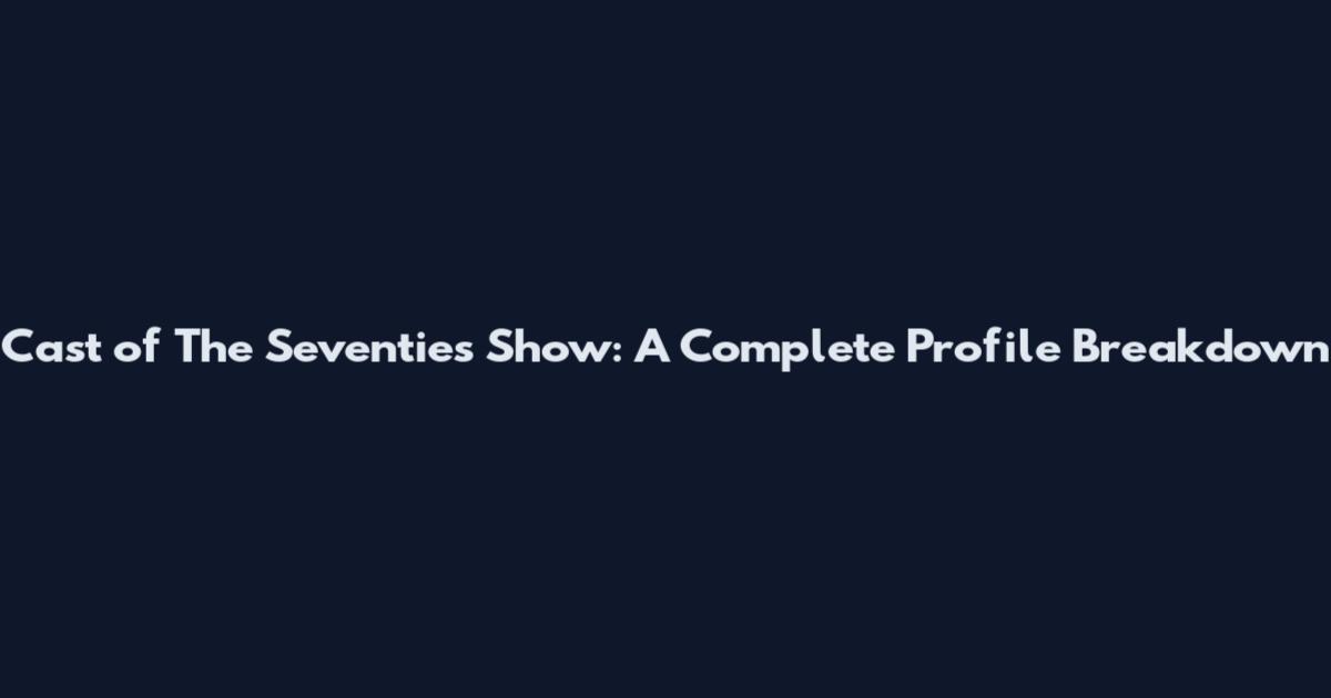 Cast of The Seventies Show: A Complete Profile Breakdown
