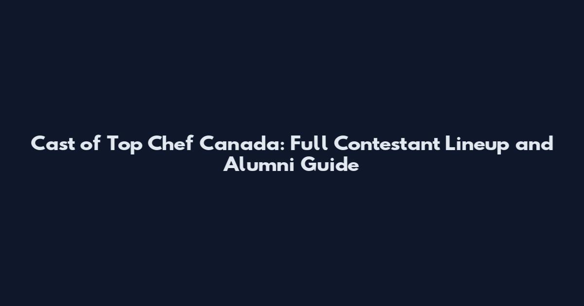 Cast of Top Chef Canada: Full Contestant Lineup and Alumni Guide