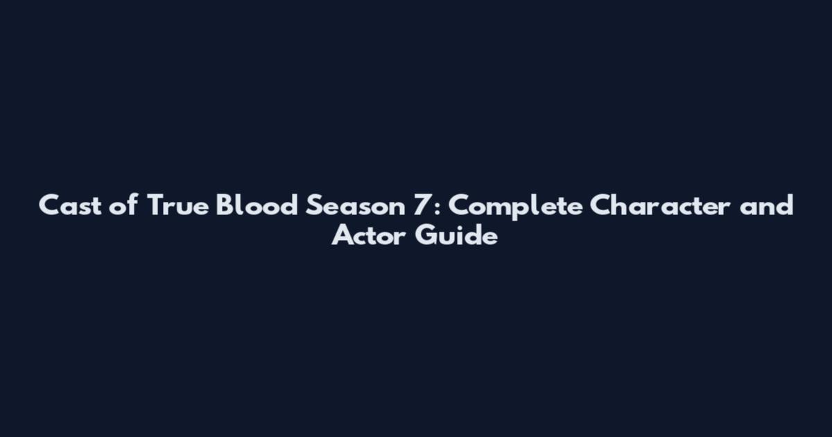 Cast of True Blood Season 7: Complete Character and Actor Guide