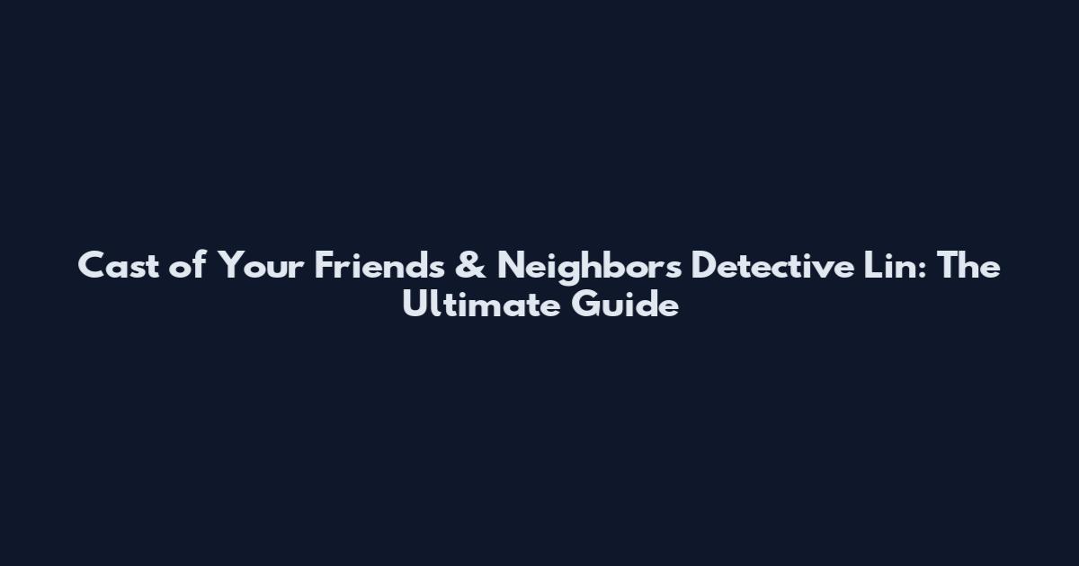 Cast of Your Friends & Neighbors Detective Lin: The Ultimate Guide