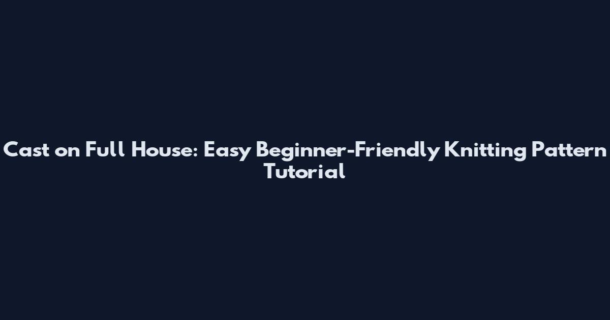 Cast on Full House: Easy Beginner-Friendly Knitting Pattern Tutorial