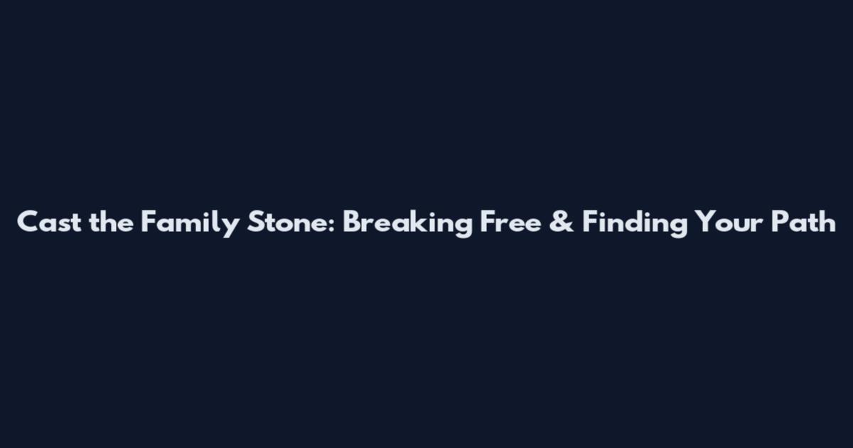 Cast the Family Stone: Breaking Free & Finding Your Path