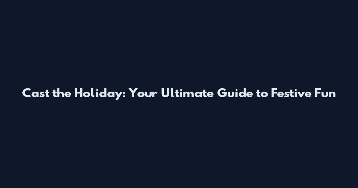 Cast the Holiday: Your Ultimate Guide to Festive Fun