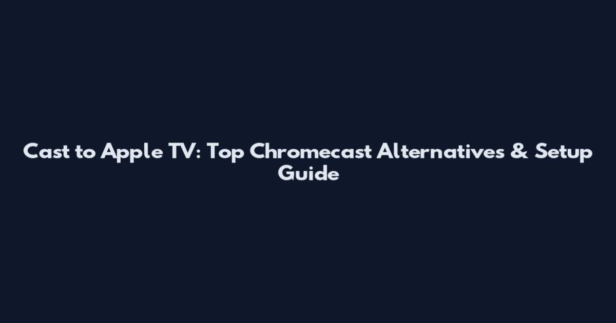 Cast to Apple TV: Top Chromecast Alternatives & Setup Guide