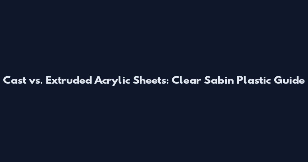 Cast vs. Extruded Acrylic Sheets: Clear Sabin Plastic Guide
