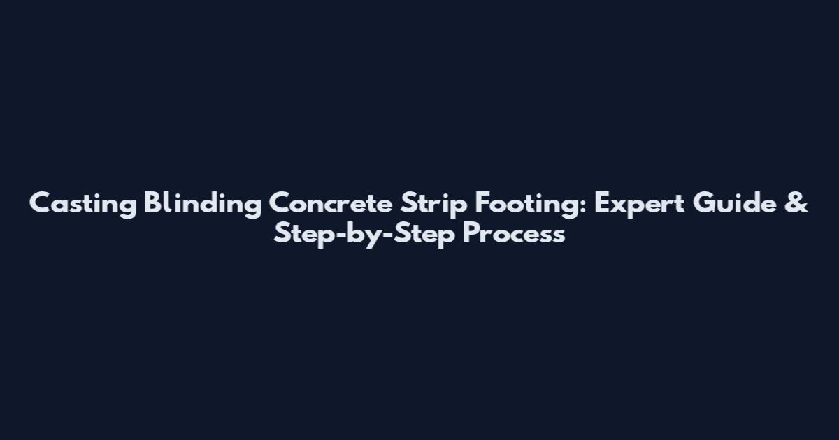 Casting Blinding Concrete Strip Footing: Expert Guide & Step-by-Step Process