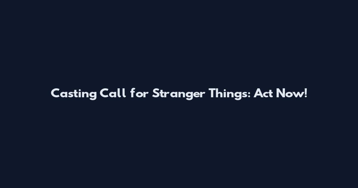 Casting Call for Stranger Things: Act Now!