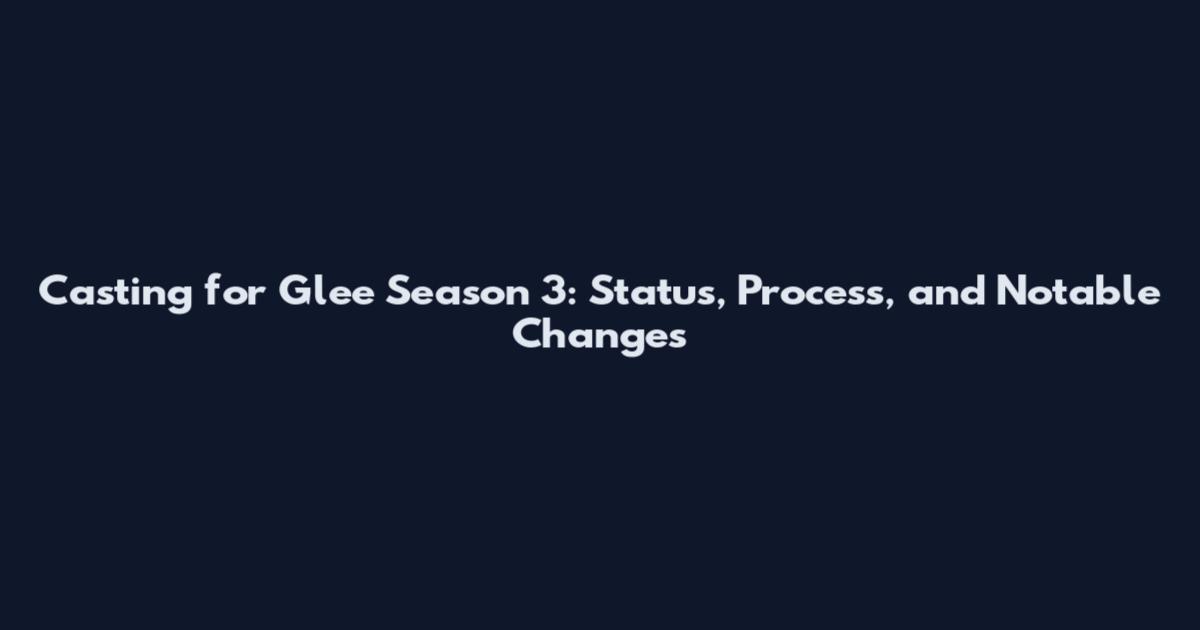 Casting for Glee Season 3: Status, Process, and Notable Changes