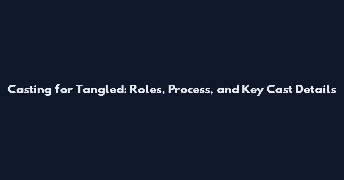 Casting for Tangled: Roles, Process, and Key Cast Details
