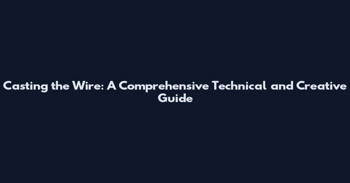 Casting the Wire: A Comprehensive Technical and Creative Guide