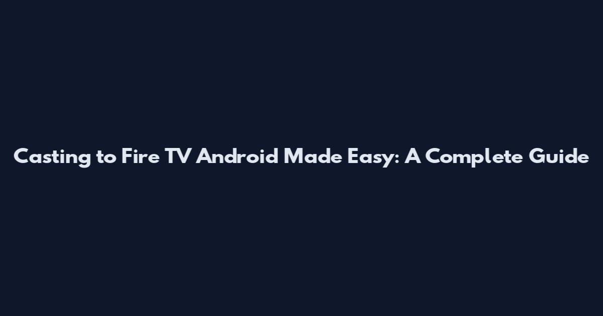 Casting to Fire TV Android Made Easy: A Complete Guide