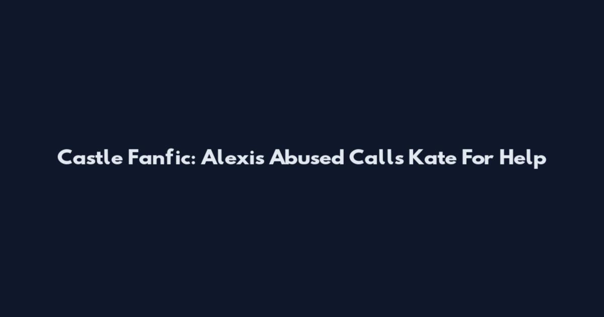 Castle Fanfic: Alexis Abused Calls Kate For Help