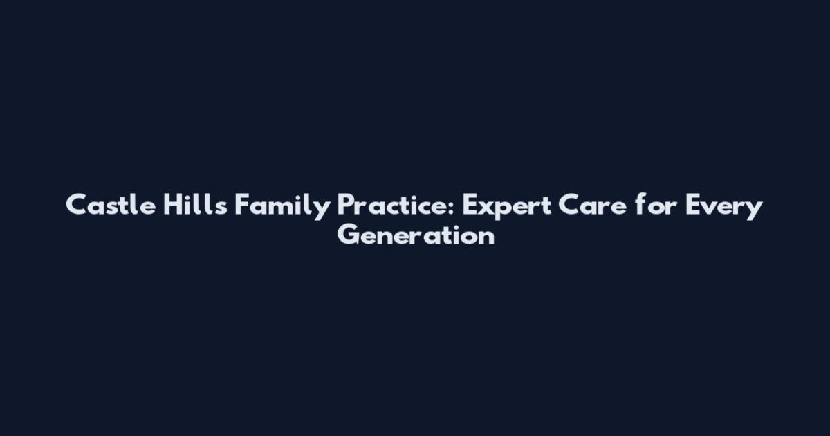 Castle Hills Family Practice: Expert Care for Every Generation