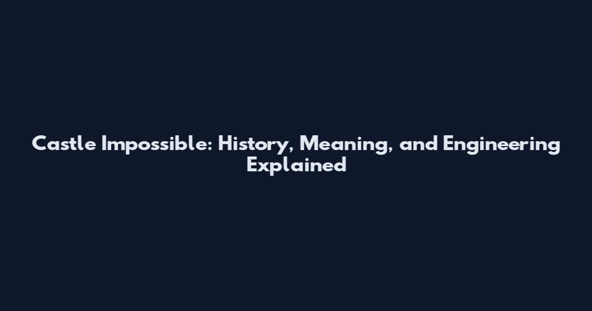 Castle Impossible: History, Meaning, and Engineering Explained
