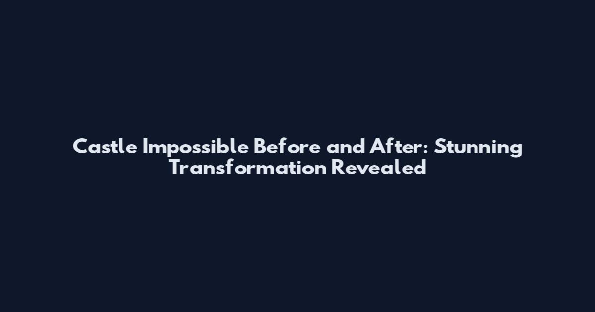 Castle Impossible Before and After: Stunning Transformation Revealed