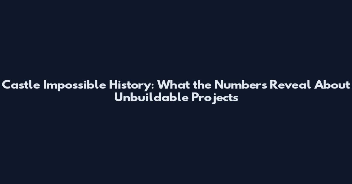 Castle Impossible History: What the Numbers Reveal About Unbuildable Projects