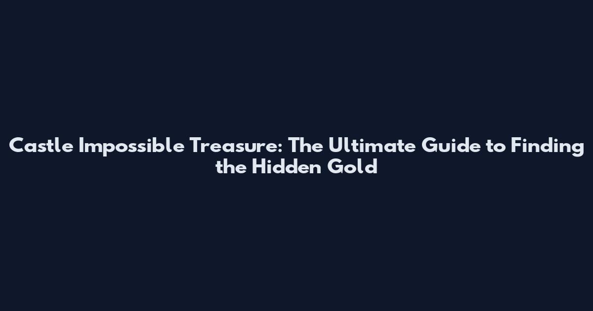 Castle Impossible Treasure: The Ultimate Guide to Finding the Hidden Gold
