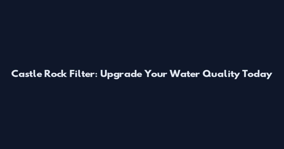 Castle Rock Filter: Upgrade Your Water Quality Today