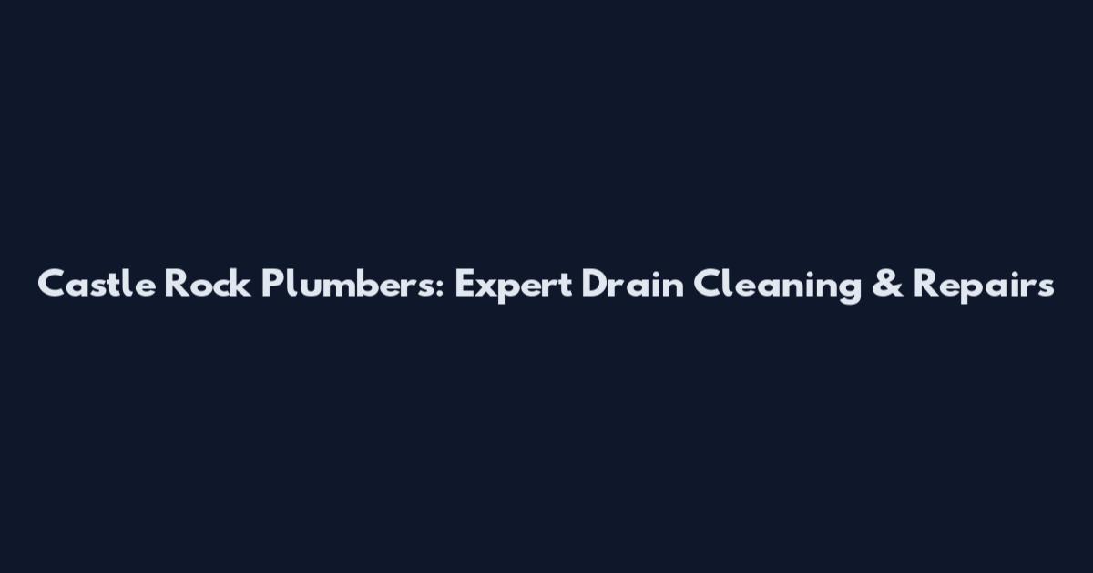 Castle Rock Plumbers: Expert Drain Cleaning & Repairs