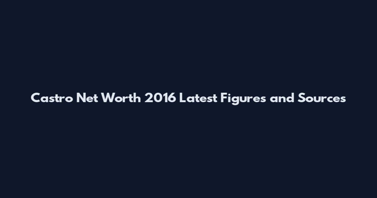 Castro Net Worth 2016 Latest Figures and Sources