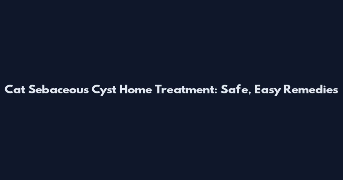 Cat Sebaceous Cyst Home Treatment: Safe, Easy Remedies