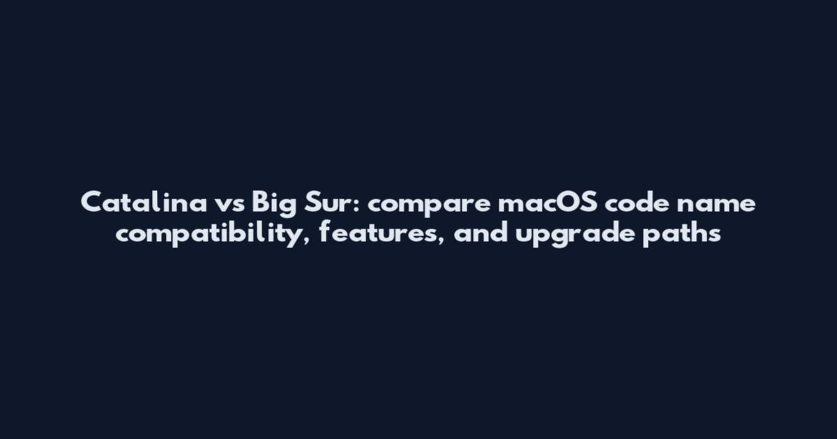 Catalina vs Big Sur: compare macOS code name compatibility, features, and upgrade paths