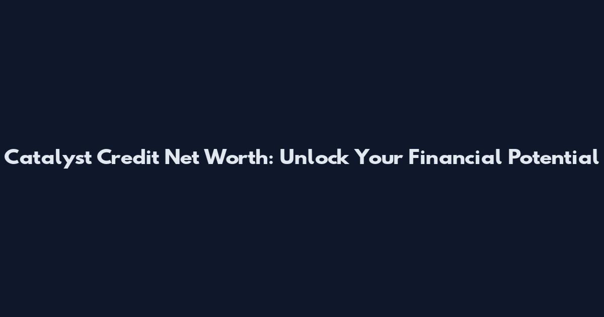 Catalyst Credit Net Worth: Unlock Your Financial Potential