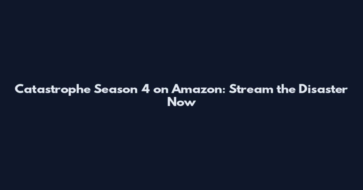 Catastrophe Season 4 on Amazon: Stream the Disaster Now
