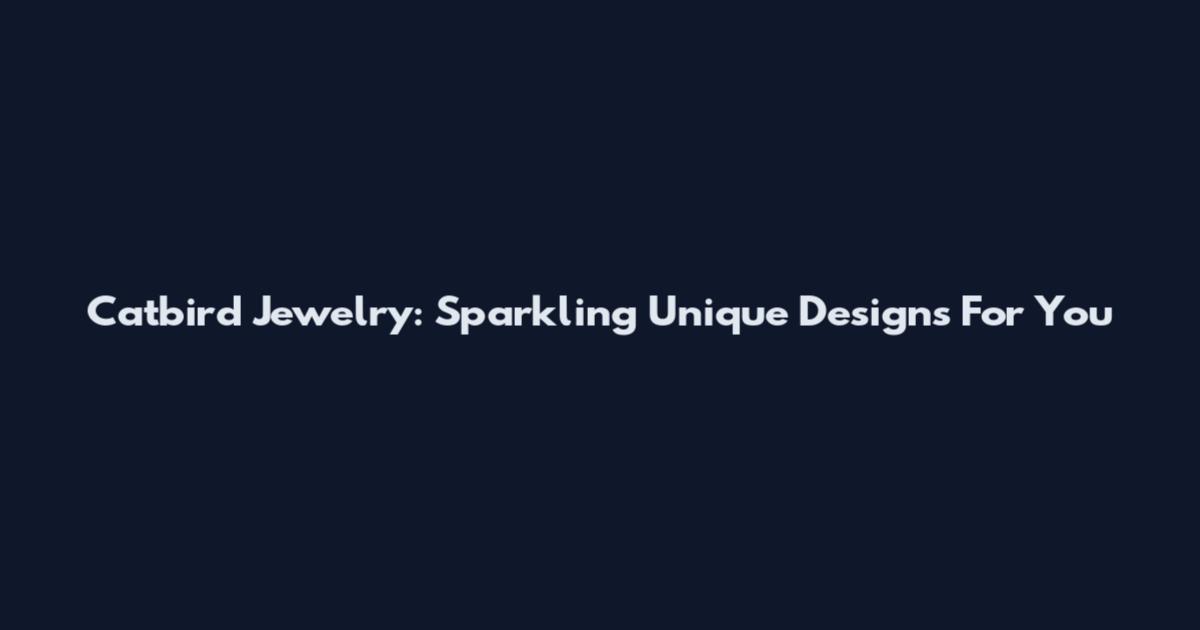 Catbird Jewelry: Sparkling Unique Designs For You