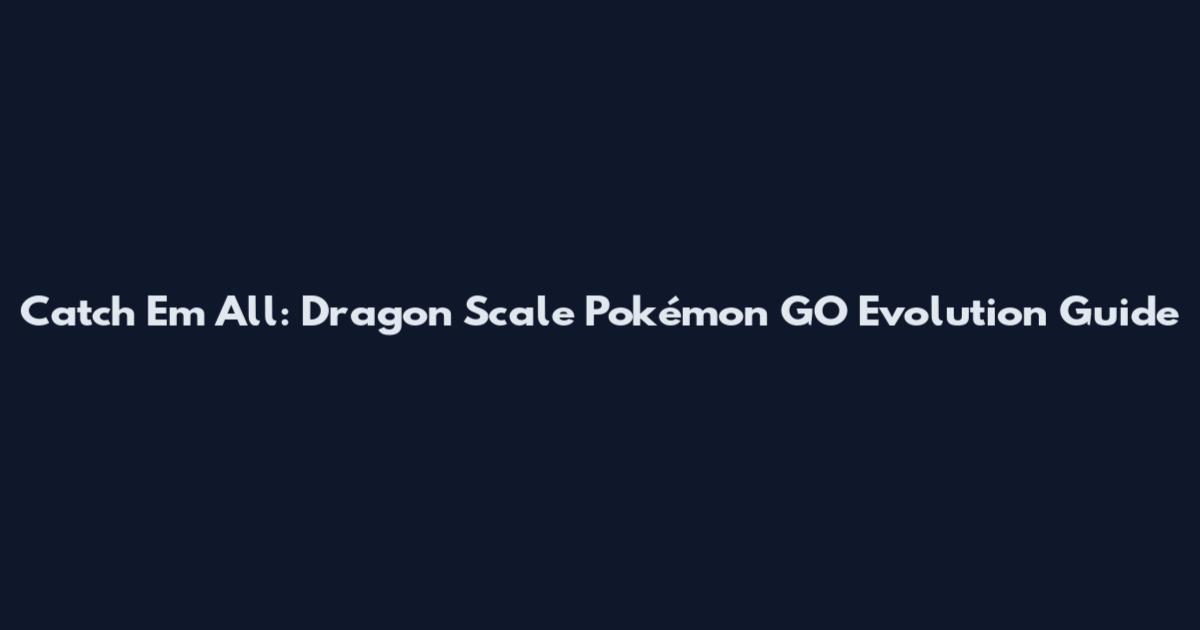 Catch 'Em All: Dragon Scale Pokémon GO Evolution Guide