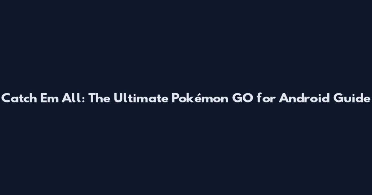 Catch 'Em All: The Ultimate Pokémon GO for Android Guide
