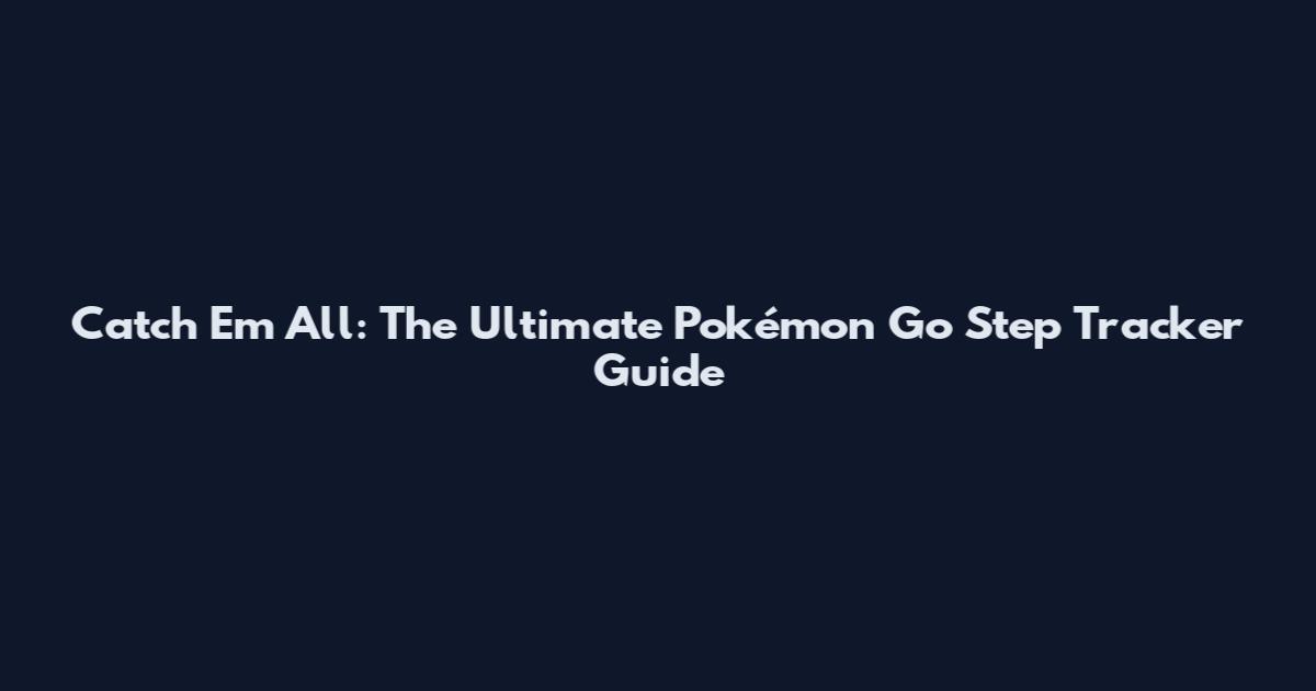 Catch 'Em All: The Ultimate Pokémon Go Step Tracker Guide