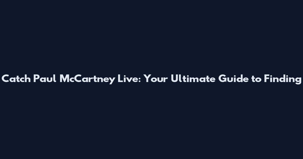 Catch Paul McCartney Live: Your Ultimate Guide to Finding