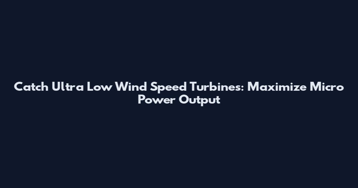 Catch Ultra Low Wind Speed Turbines: Maximize Micro Power Output