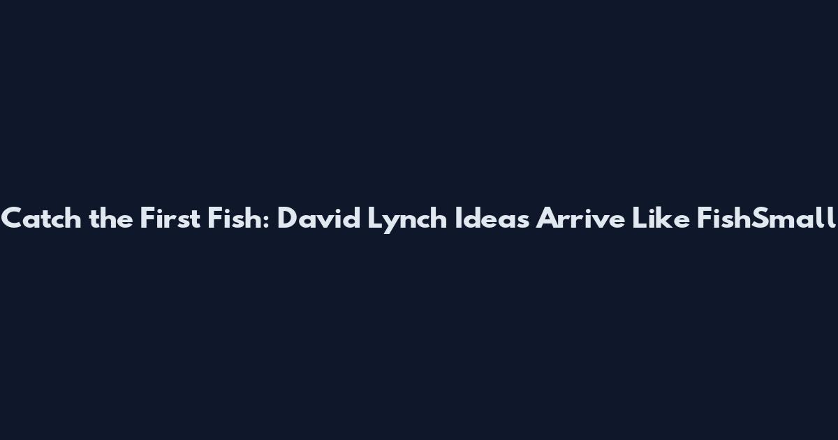 Catch the First Fish: David Lynch Ideas Arrive Like FishSmall