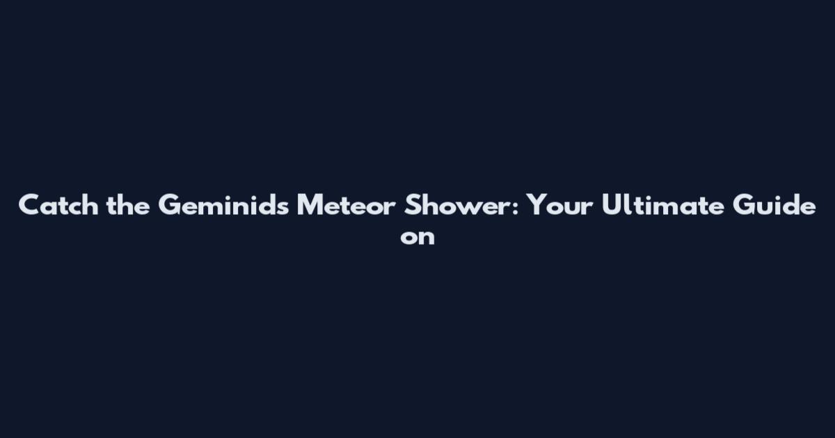 Catch the Geminids Meteor Shower: Your Ultimate Guide on