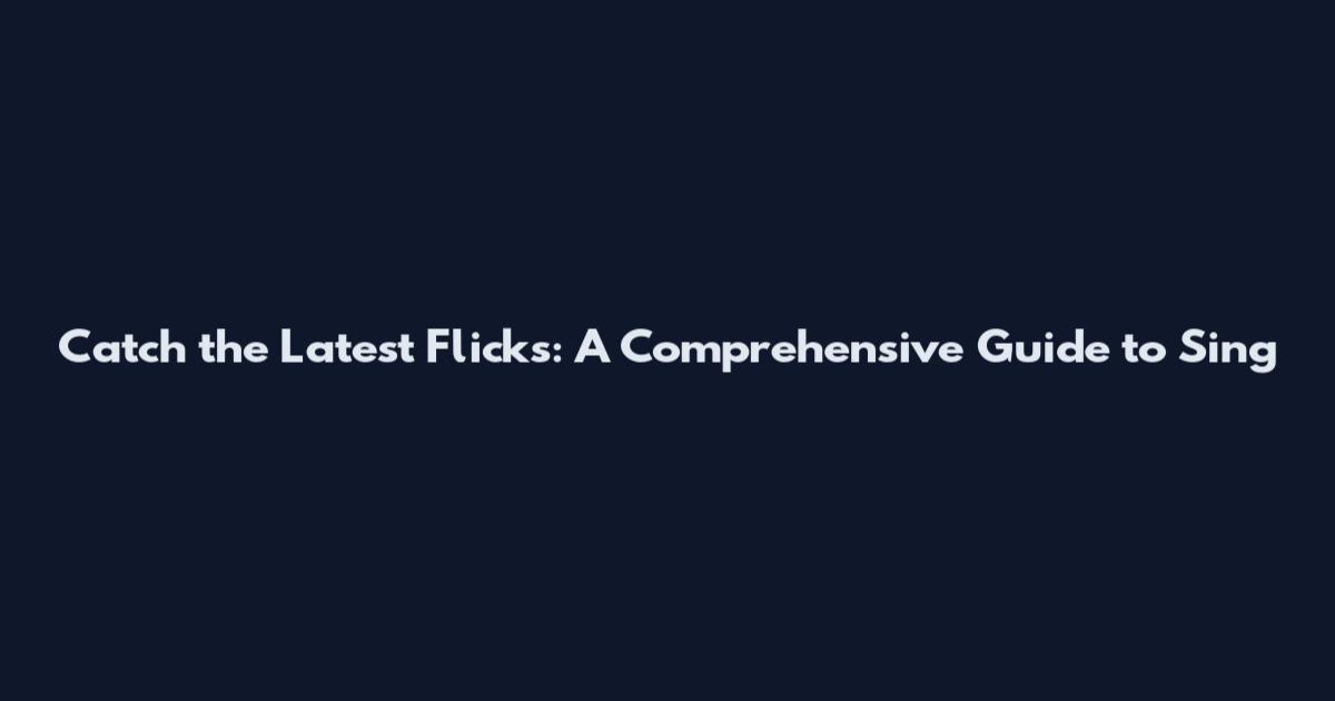 Catch the Latest Flicks: A Comprehensive Guide to Sing