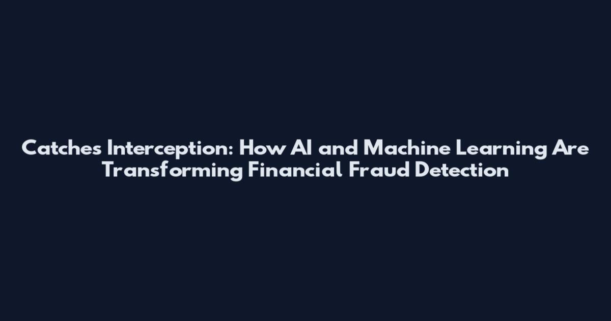 Catches Interception: How AI and Machine Learning Are Transforming Financial Fraud Detection
